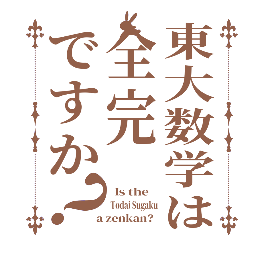 東大数学は全完ですか？  Is the     Todai Sugaku  a zenkan?  
