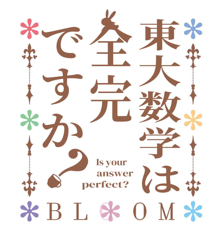 東大数学は全完ですか？BLOOM   Is your      answer  perfect?  