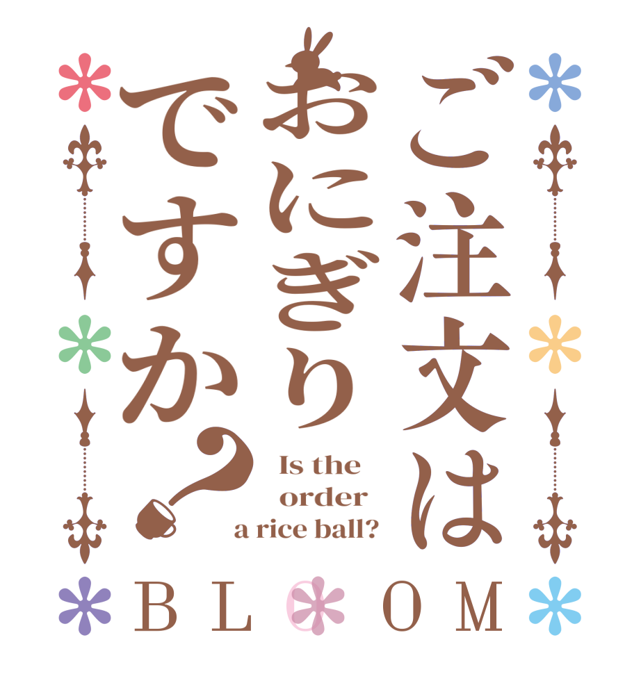 ご注文はおにぎりですか？BLOOM   Is the      order    a rice ball? 
