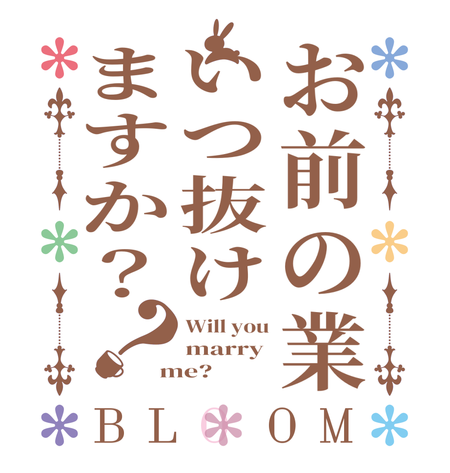 お前の業いつ抜けますか？？BLOOM Will you marry me?  