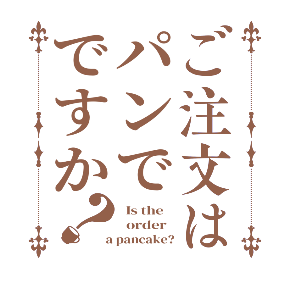 ご注文はパンでですか？  Is the      order    a pancake?