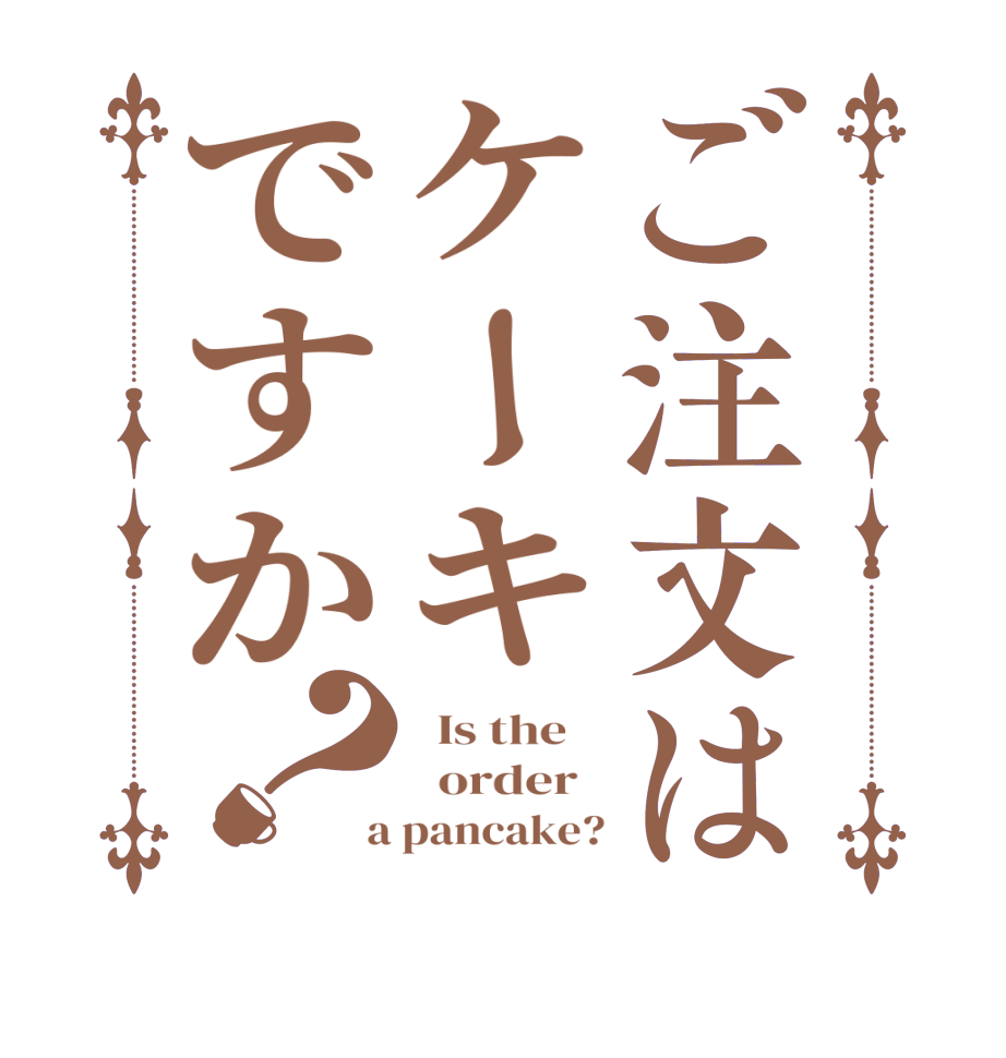 ご注文はケーキですか？  Is the      order    a pancake?