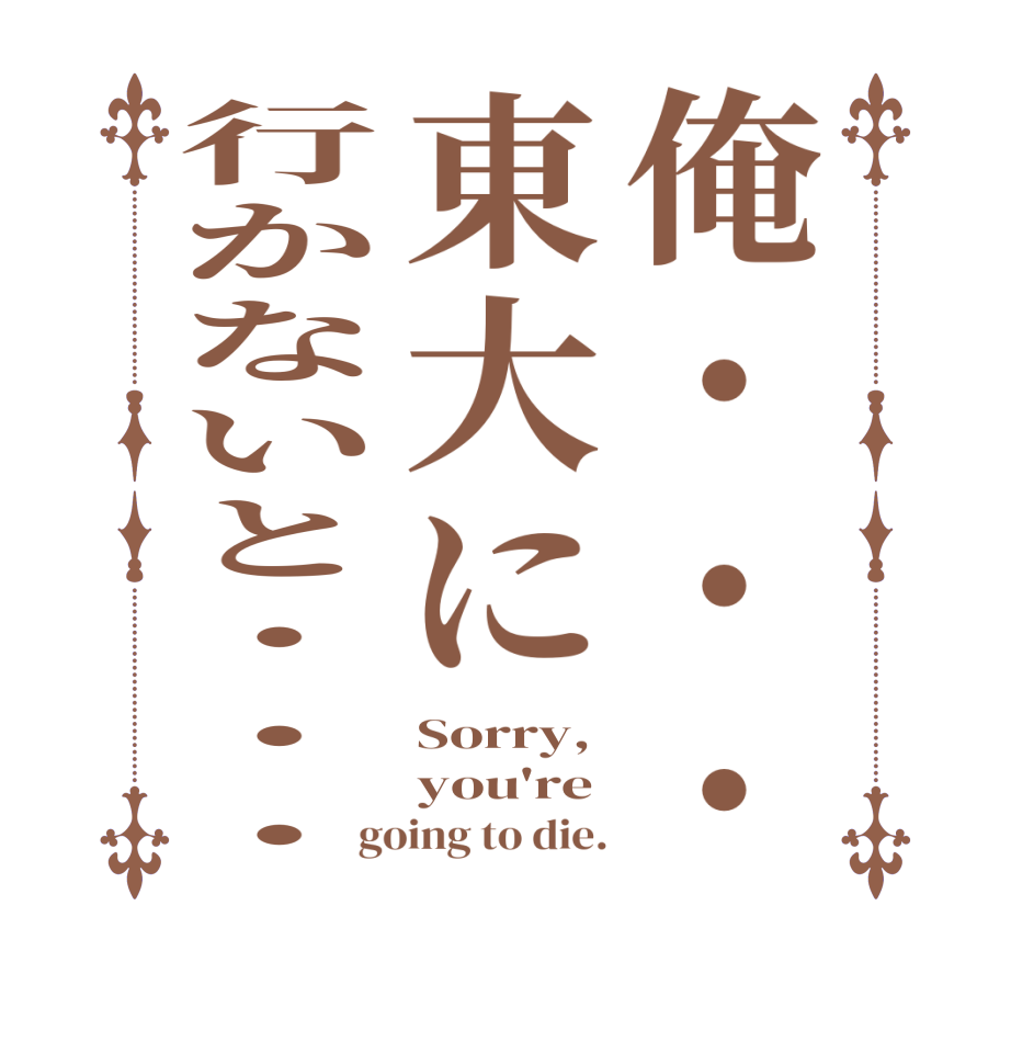 俺・・・東大に行かないと・・・Sorry, you're going to die.