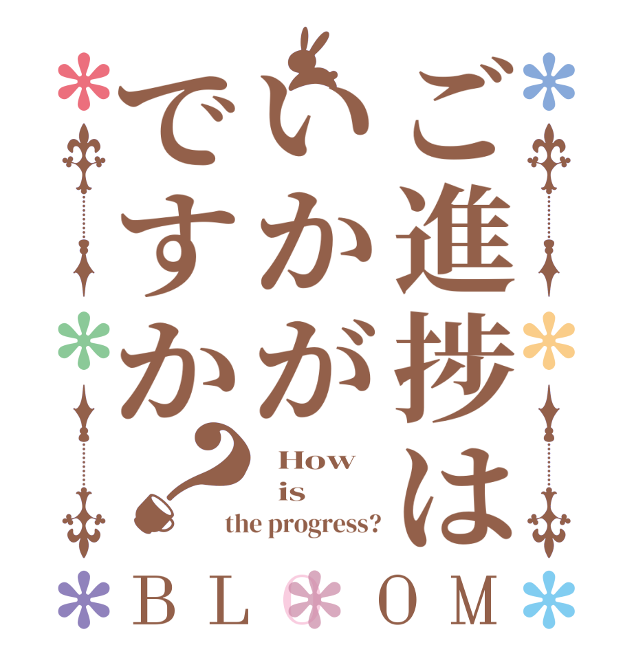 ご進捗はいかがですか？BLOOM   How   is the progress?