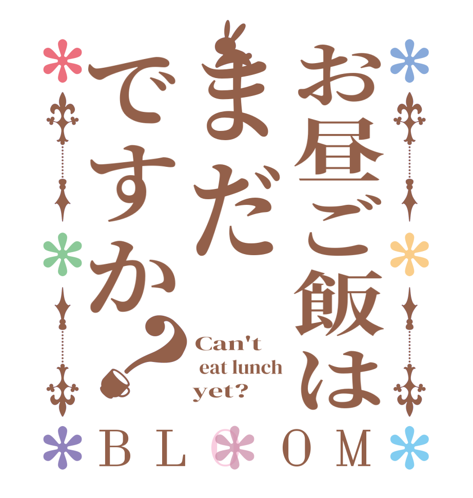 お昼ご飯はまだですか？BLOOM Can't   eat lunch     yet?