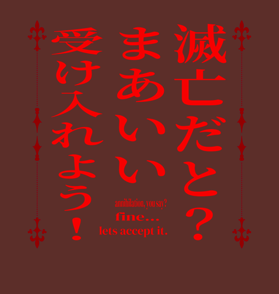 滅亡だと？まあいい受け入れよう！annihilation, you say? fine... lets accept it.