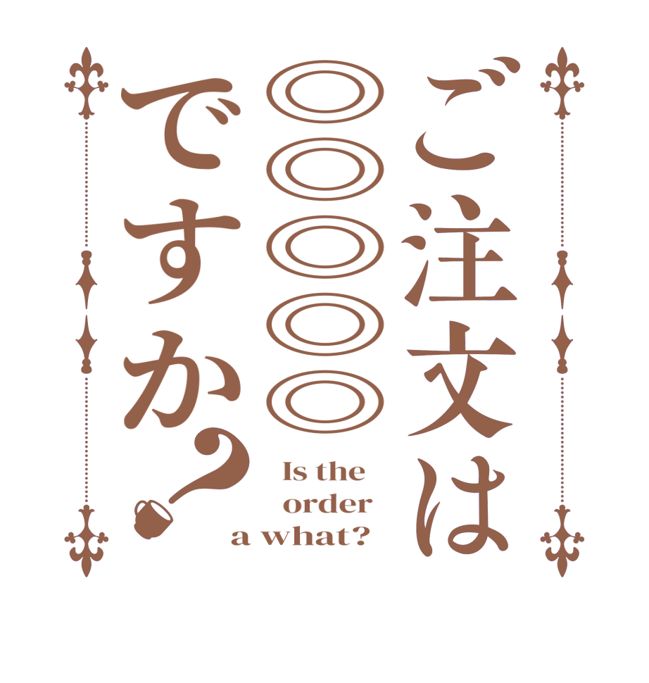 ご注文は◎◎◎◎◎ですか？  Is the      order   a what?