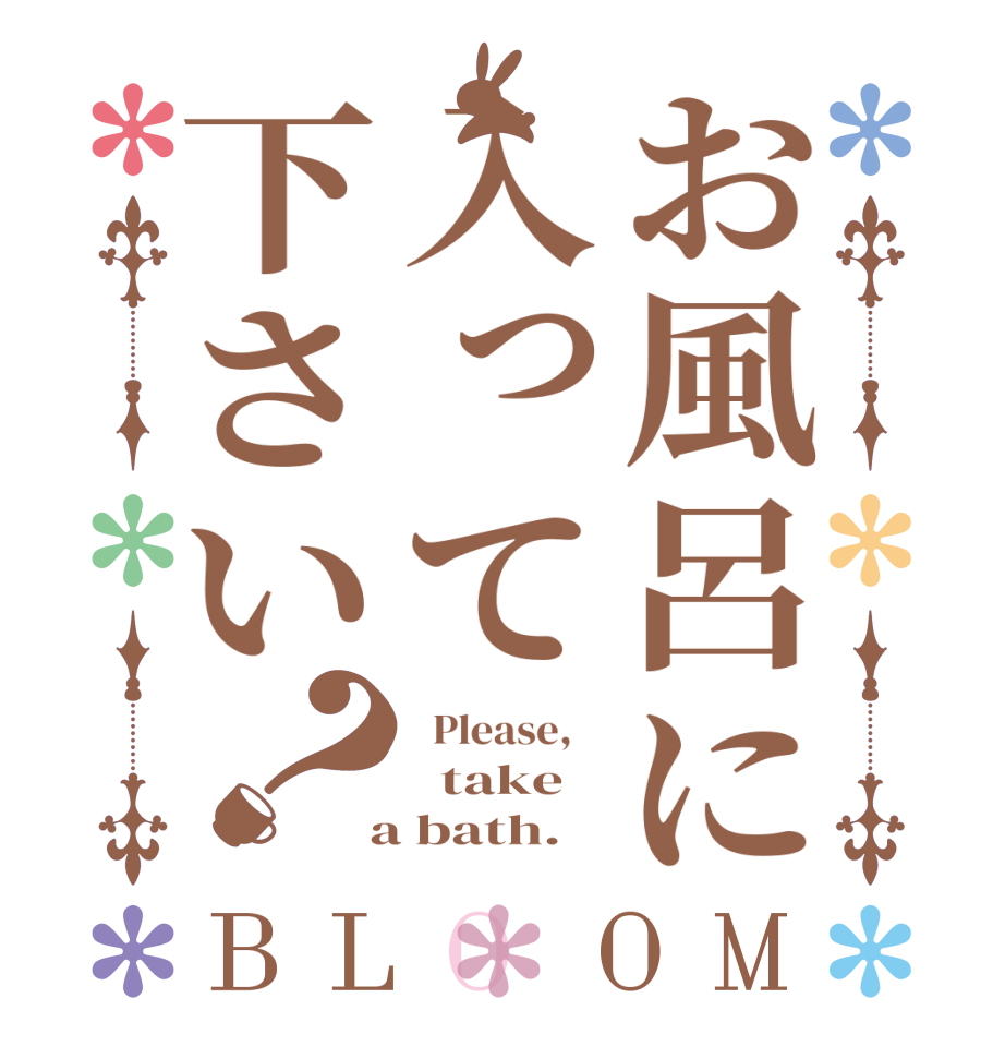 お風呂に入って下さい？BLOOM   Please,      take    a bath.  