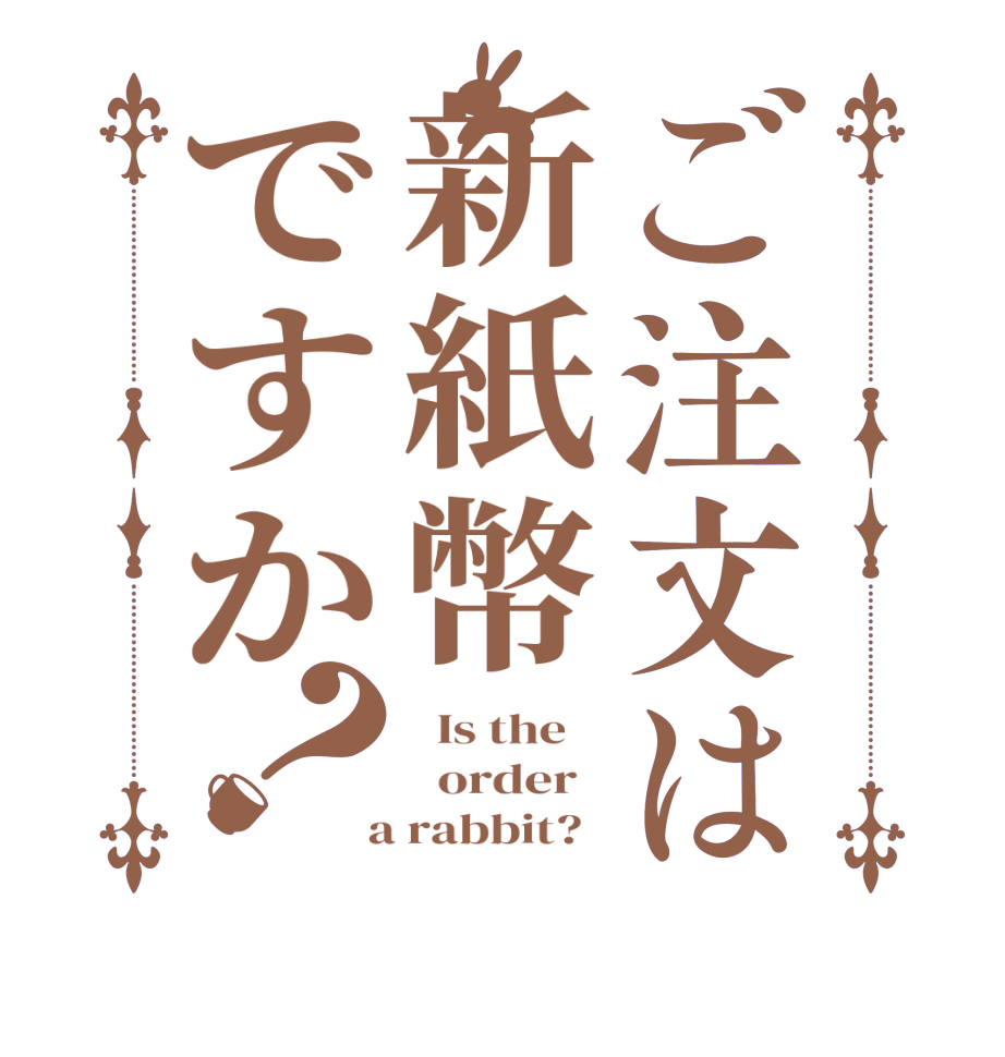 ご注文は新紙幣ですか？  Is the      order    a rabbit?  