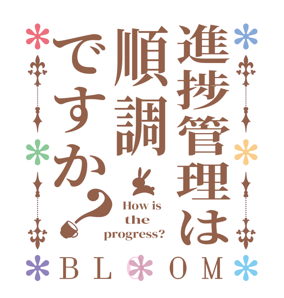 進捗管理は順調ですか？BLOOM   How is      the    progress?  