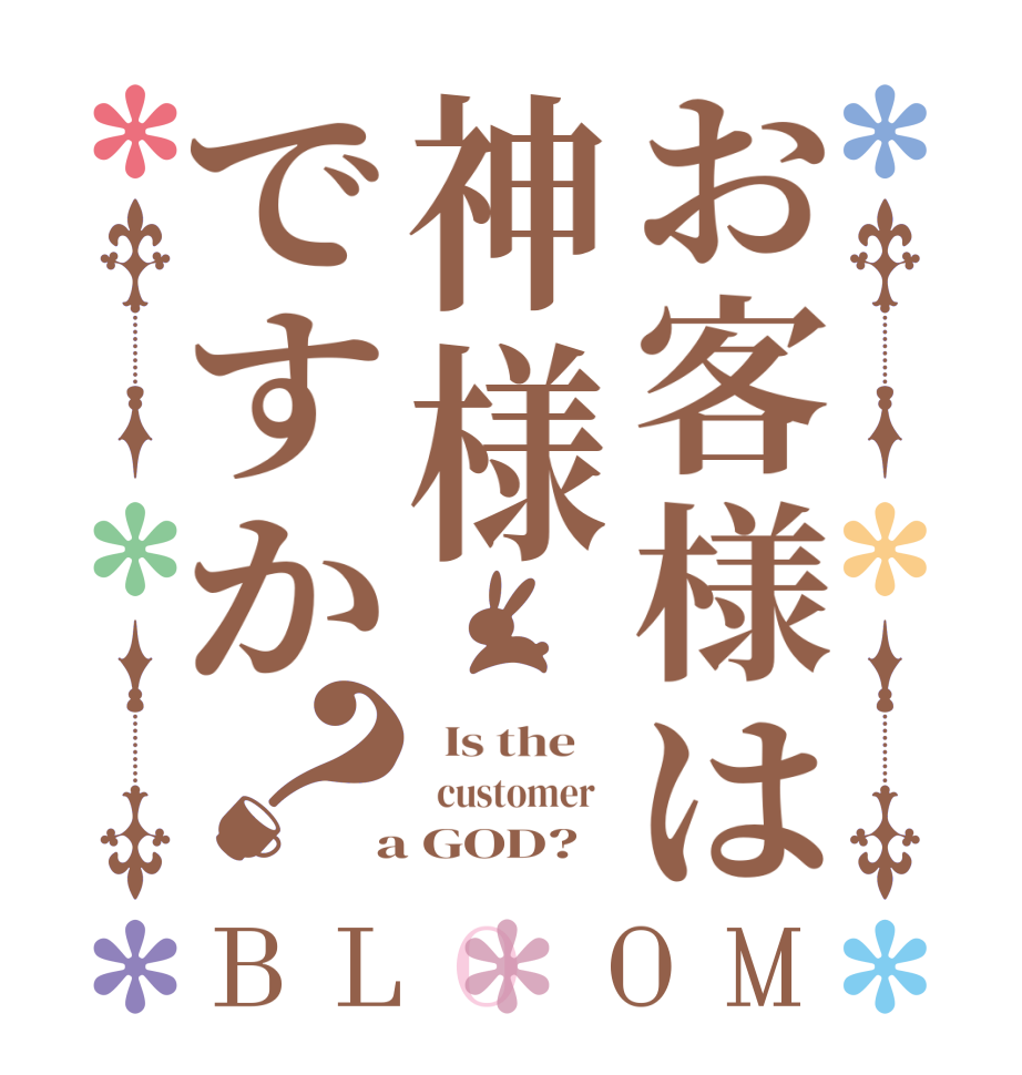 お客様は神様ですか？BLOOM   Is the      customer    a GOD?  