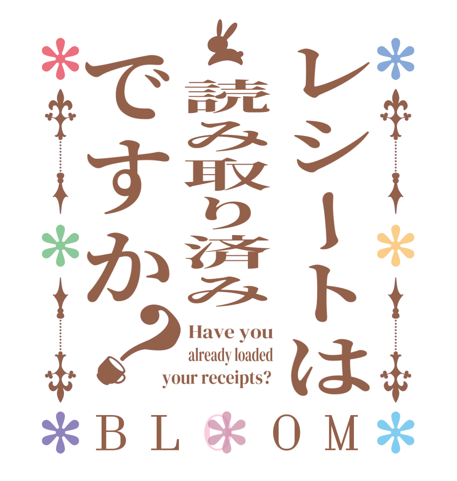 レシートは　読み取り済みですか？BLOOM Have you already loaded your receipts? 