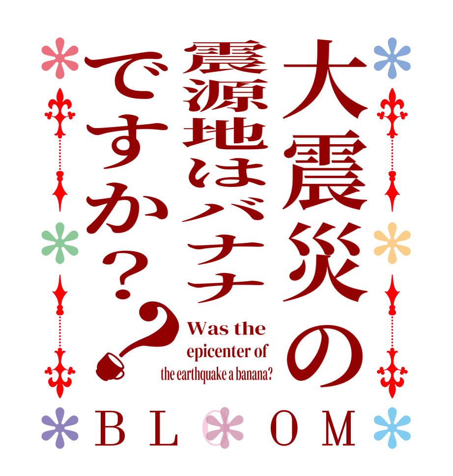 大震災の震源地はバナナですか？？BLOOM Was the  epicenter of  the earthquake a banana?