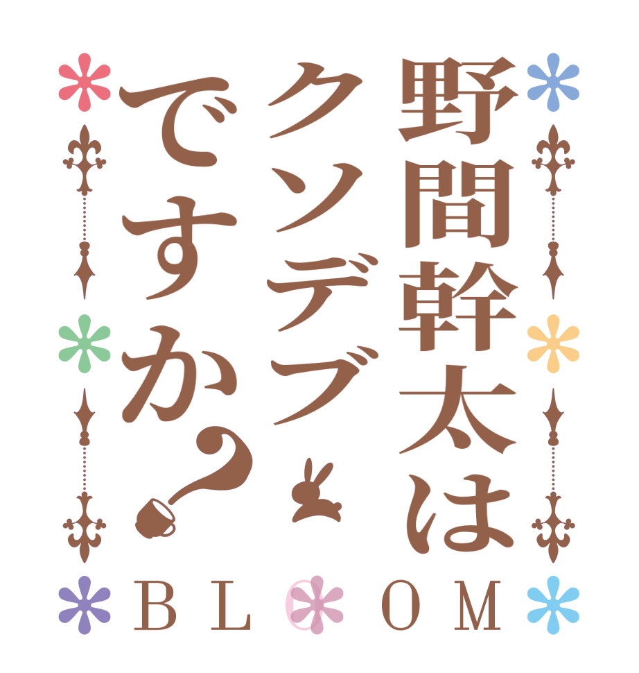 野間幹太はクソデブですか？BLOOM   