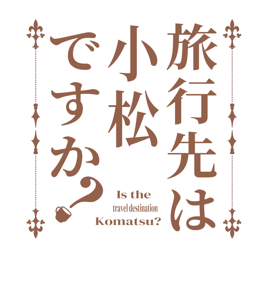 旅行先は小松ですか？  Is the      travel destination   Komatsu?