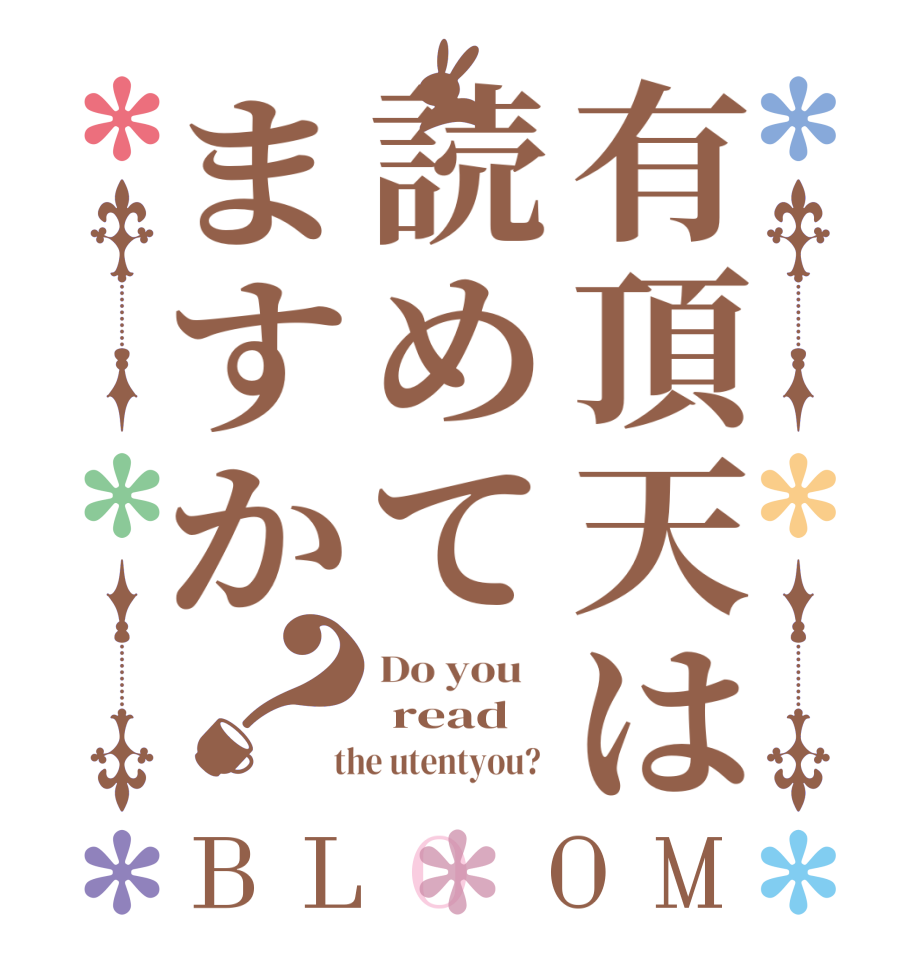 有頂天は読めてますか？BLOOM Do you     read  the utentyou?  