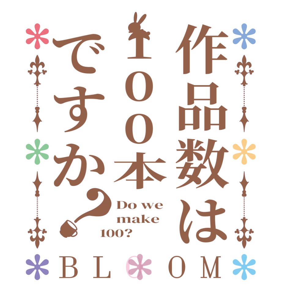 作品数は100本ですか？BLOOM Do we  make  100?