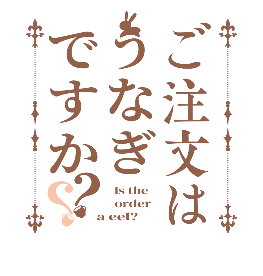 ご注文はうなぎですか？？  Is the      order    a eel?  