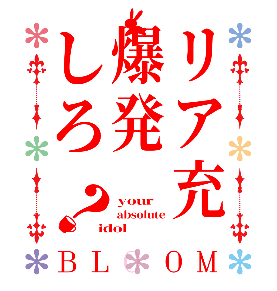 リア充爆発しろ？BLOOM  your   absolute idol  