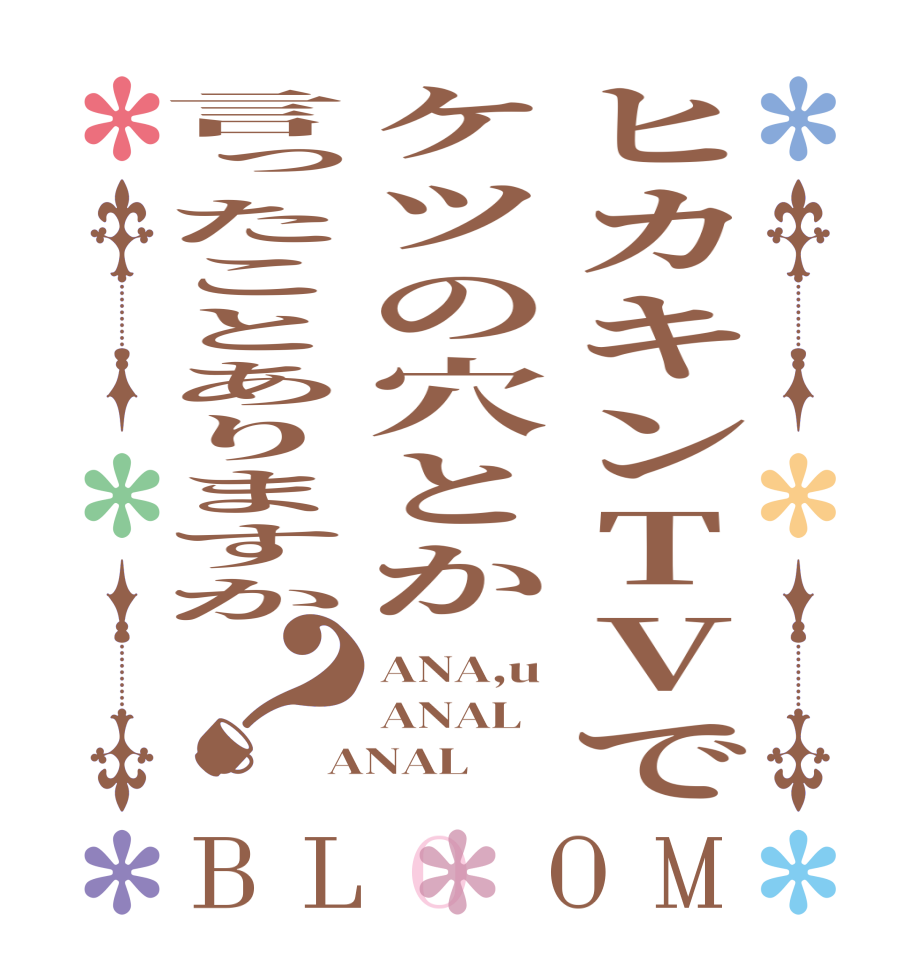 ヒカキンTVでケツの穴とか言ったことありますか？BLOOM ANA,u ANAL ANAL