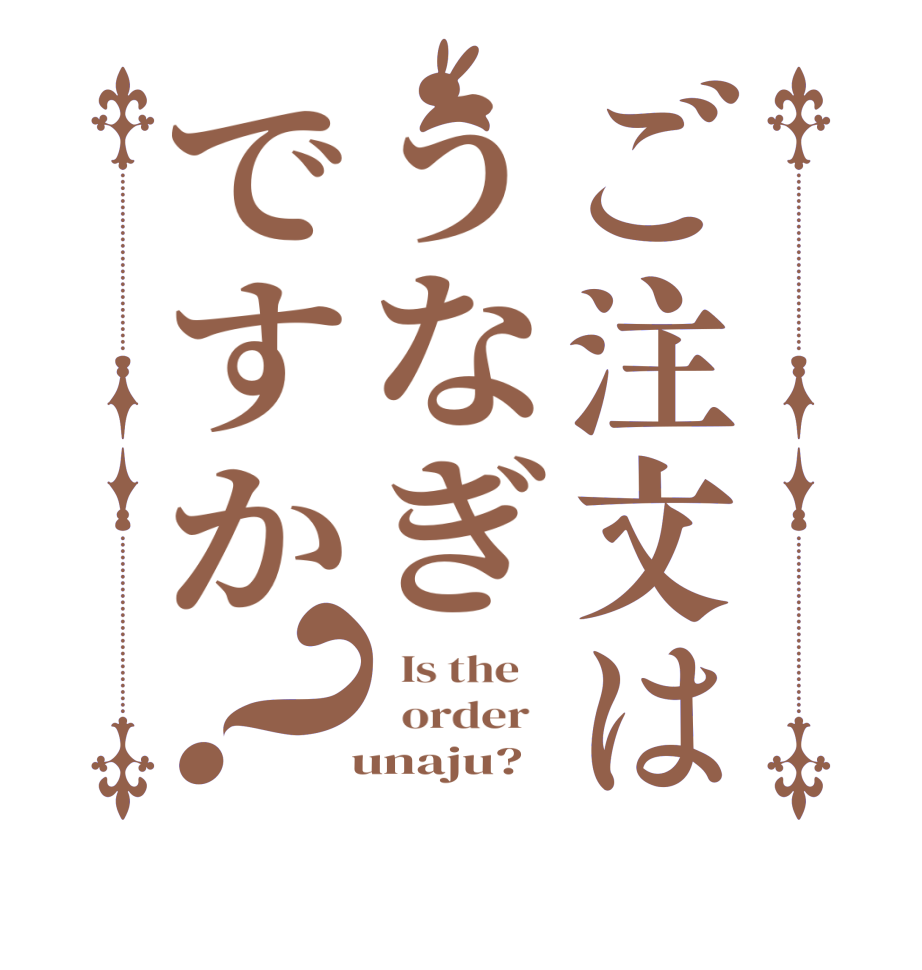 ご注文はうなぎですか？  Is the      order     unaju?  