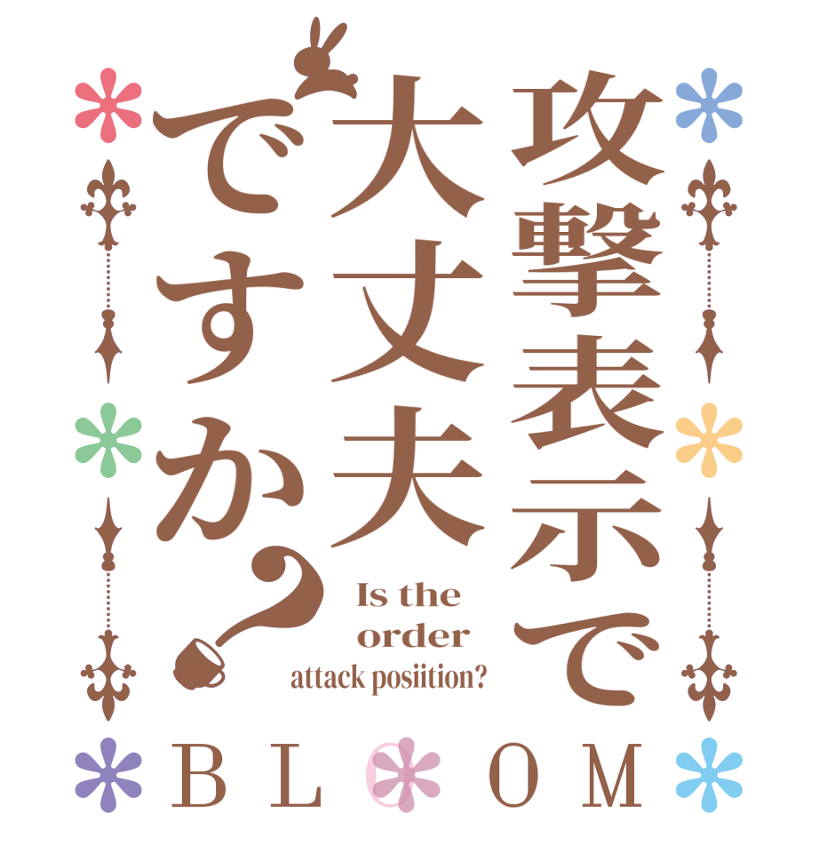 攻撃表示で大丈夫ですか？BLOOM   Is the      order   attack posiition? 