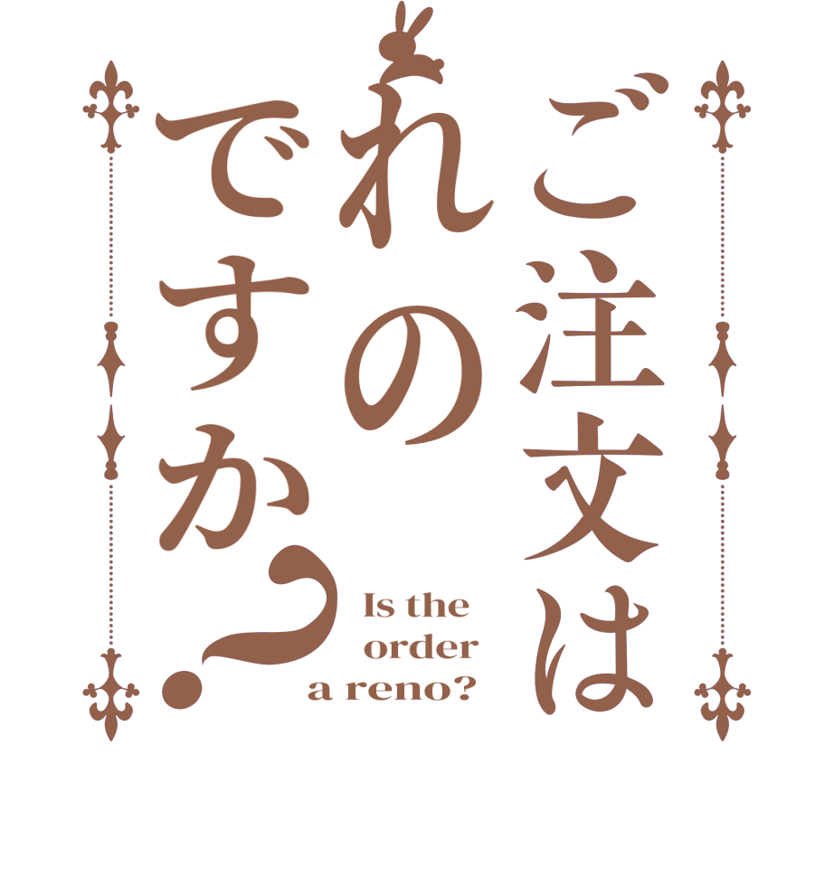 ご注文はれのですか？  Is the      order    a reno?  