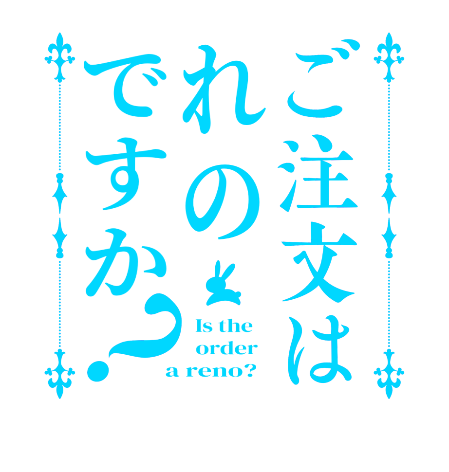 ご注文はれのですか？  Is the      order    a reno?  