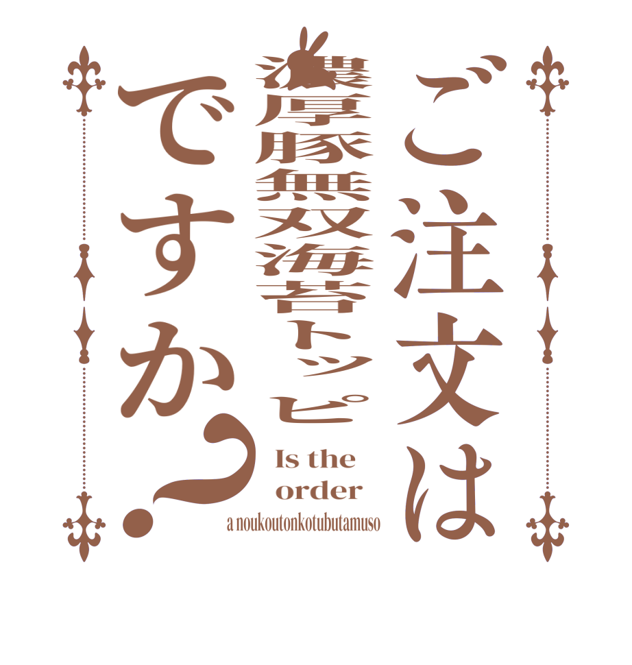 ご注文は濃厚豚無双海苔トッピですか？  Is the      order    a noukoutonkotubutamuso