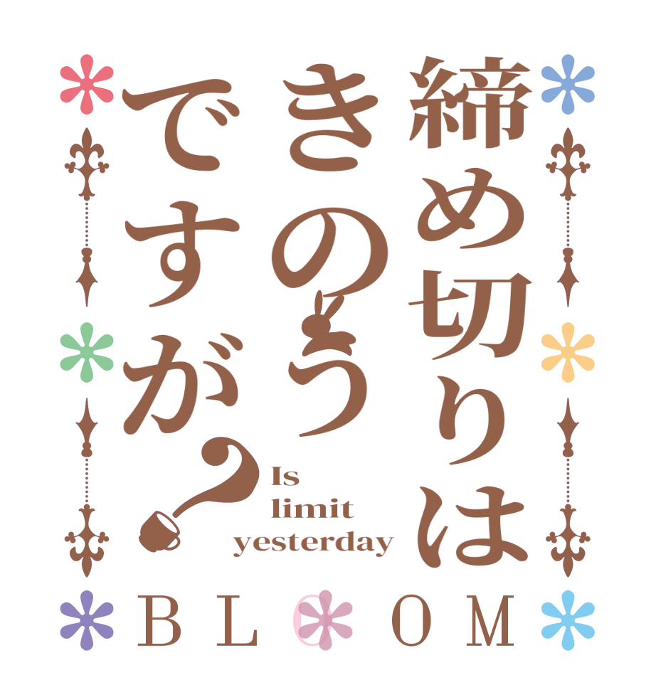 締め切りはきのうですが？BLOOM Is limit yesterday