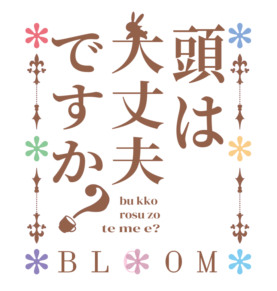 頭は大丈夫ですか？BLOOM   bu kko      rosu zo    te me e?  