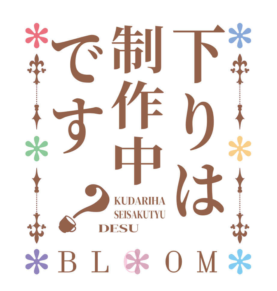 下りは制作中です？BLOOM KUDARIHA SEISAKUTYU DESU