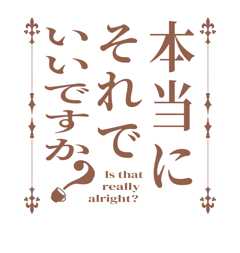 本当にそれでいいですか？  Is that  really  alright?  