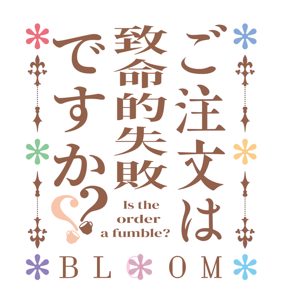 ご注文は致命的失敗ですか？？BLOOM   Is the    order a fumble?