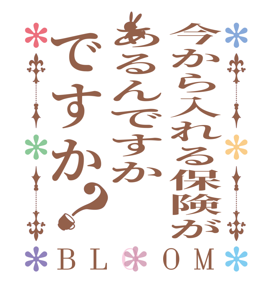 今から入れる保険があるんですかですか？BLOOM   