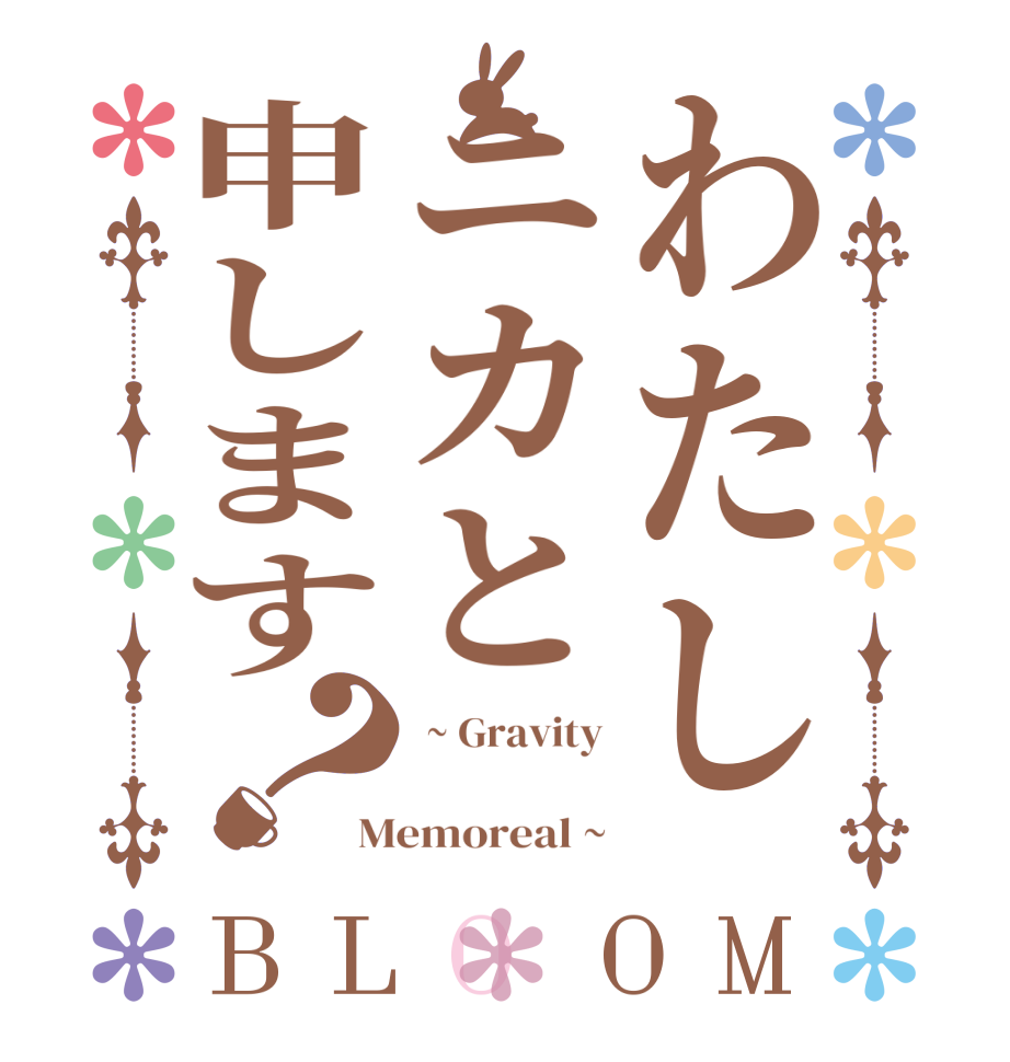 わたしニカと申します？BLOOM  ~ Gravity  Memoreal ~