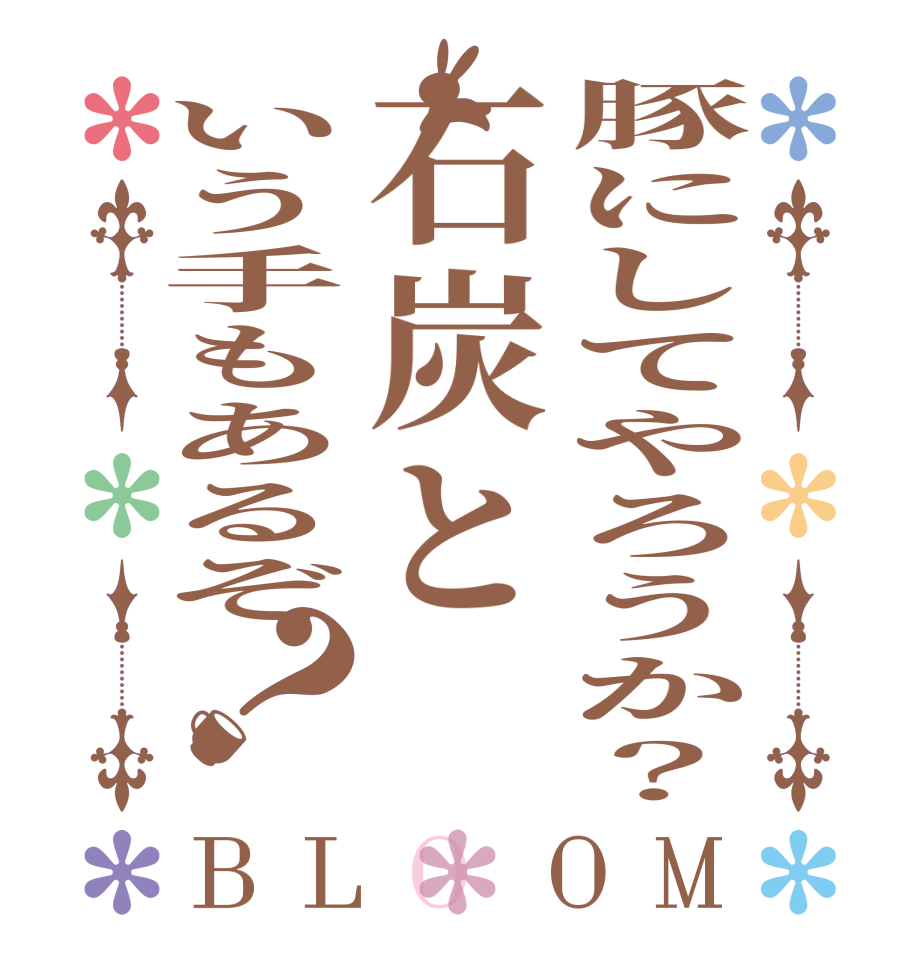 豚にしてやろうか？石炭という手もあるぞ？BLOOM   