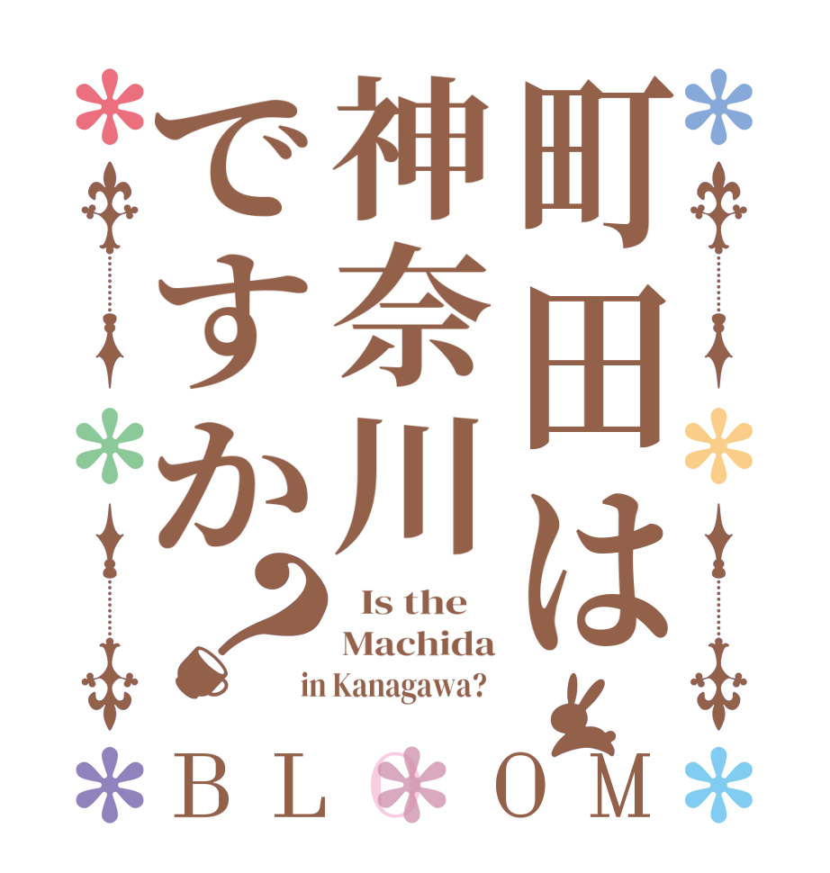 町田は神奈川ですか？BLOOM   Is the    Machida  in Kanagawa?  