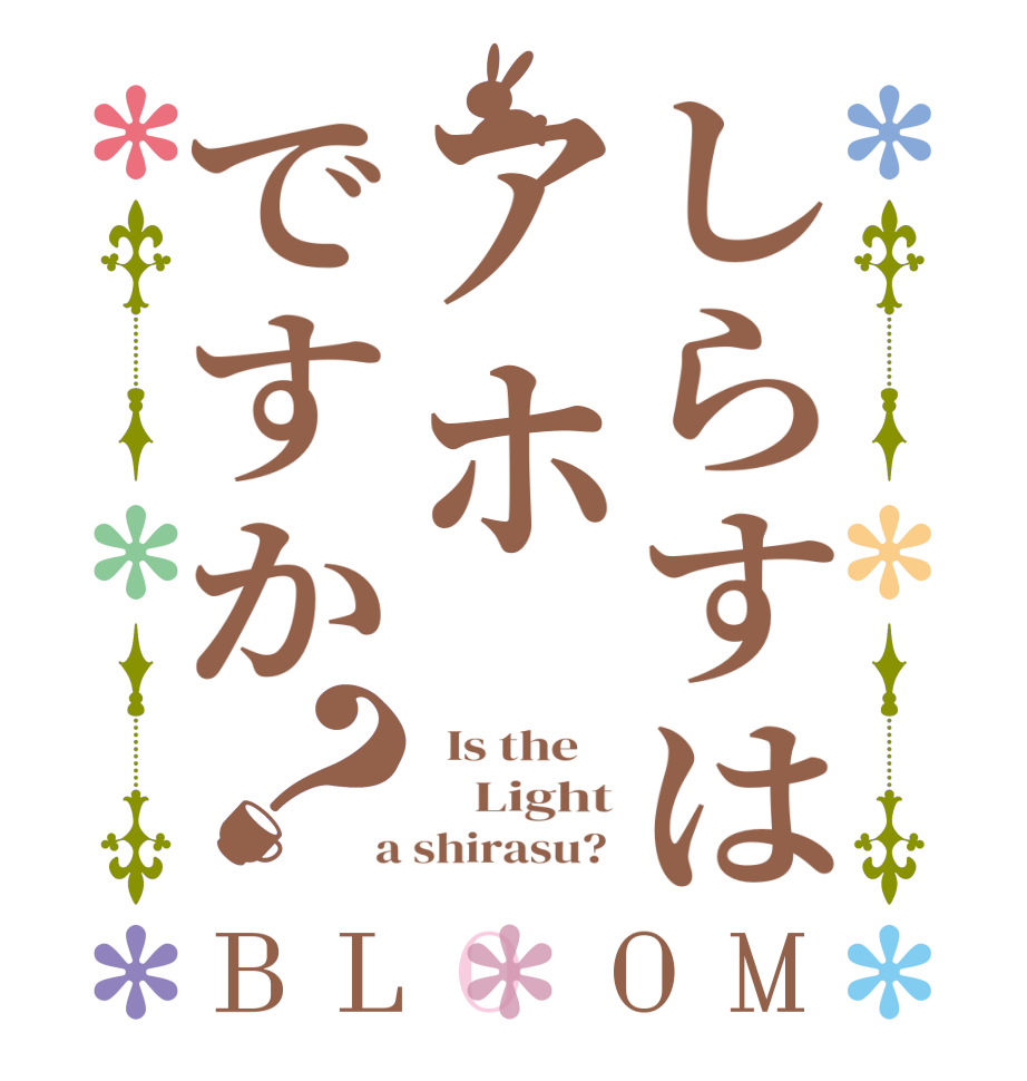 しらすはアホですか？BLOOM   Is the        Light  a shirasu? 