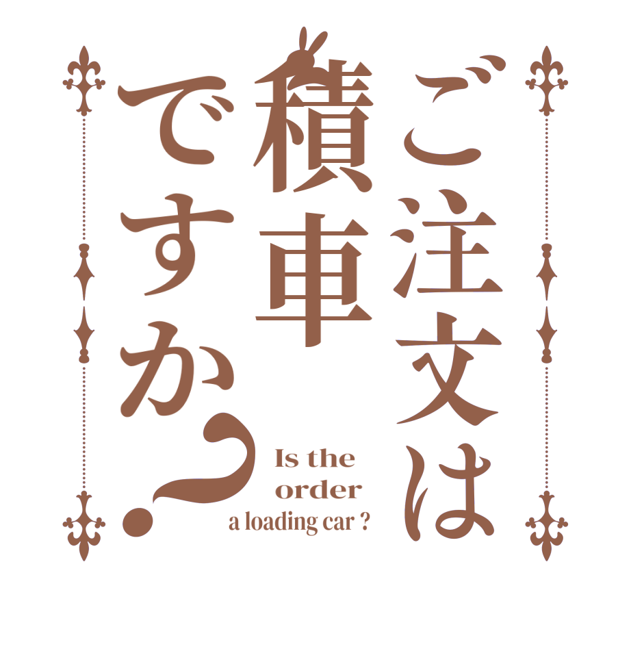 ご注文は積車ですか？  Is the      order    a loading car ?  