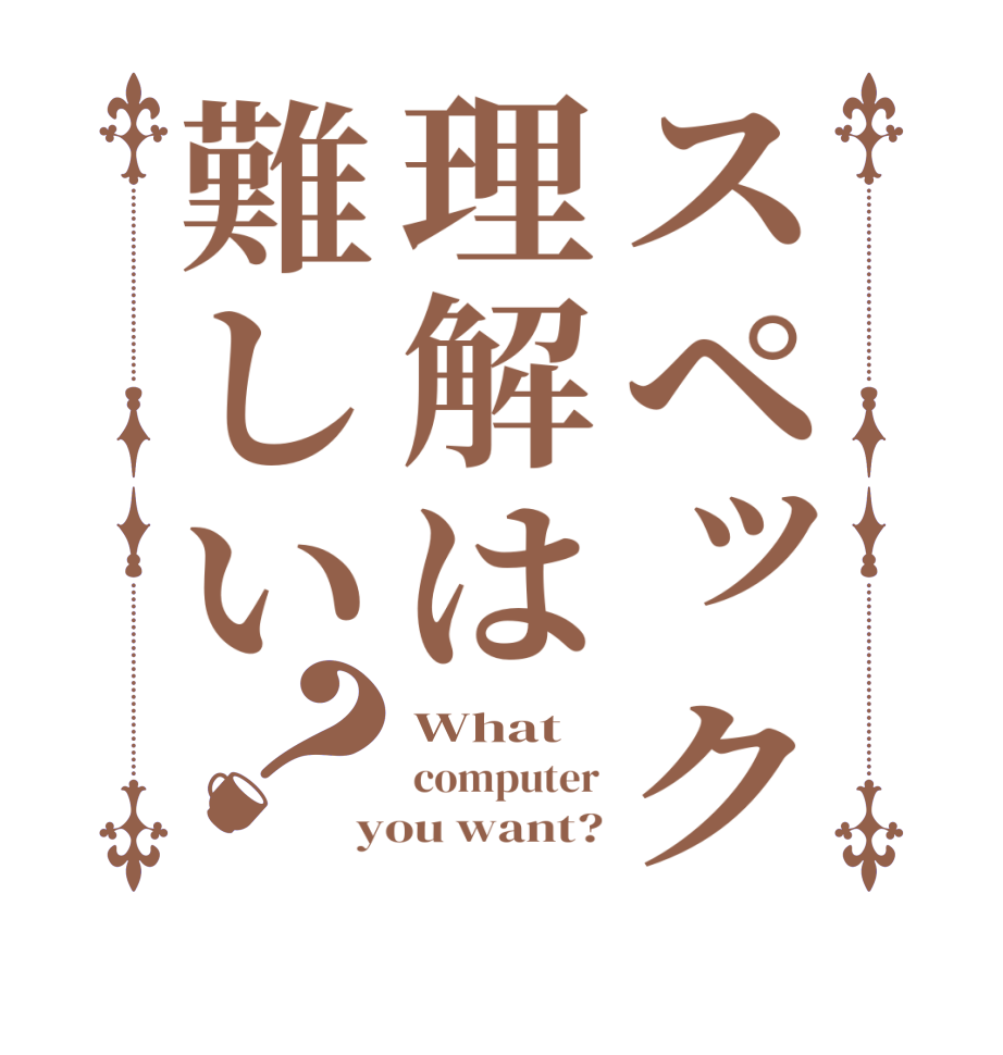 スペック理解は難しい？What  computer you want?