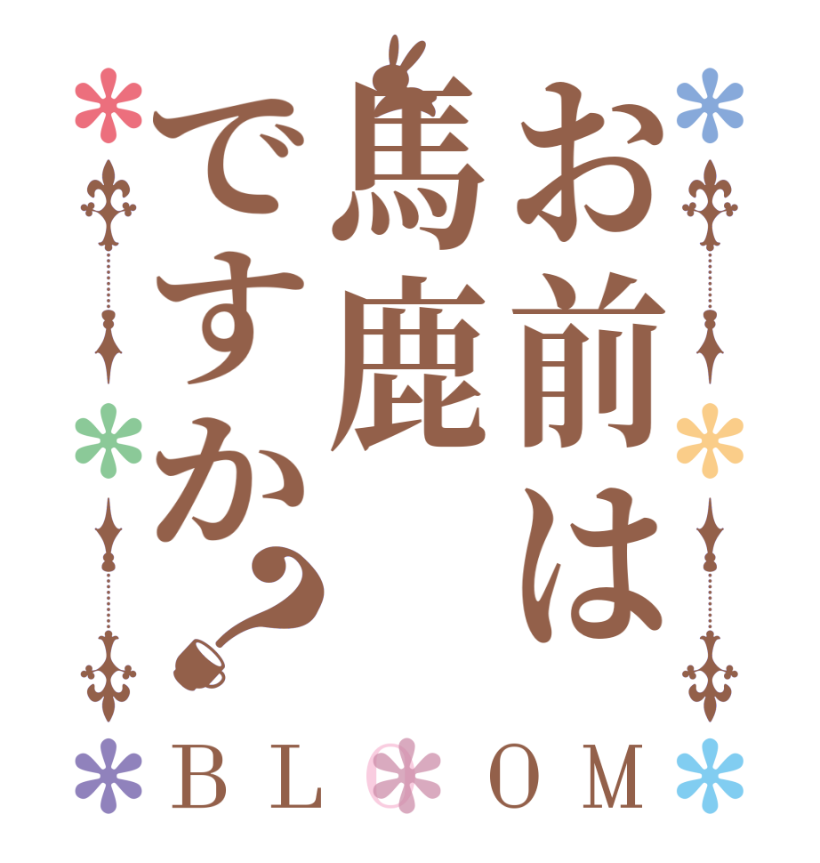 お前は馬鹿ですか？BLOOM    