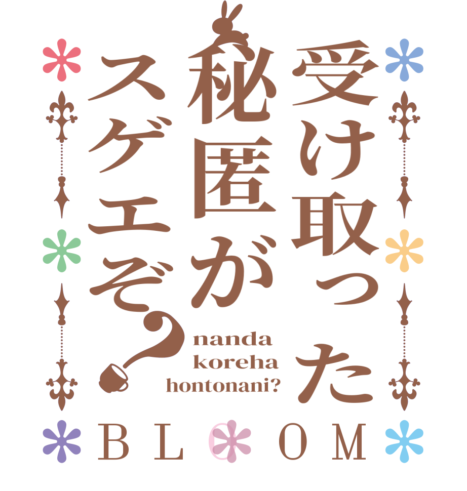 受け取った秘匿がスゲエぞ？BLOOM nanda koreha hontonani?