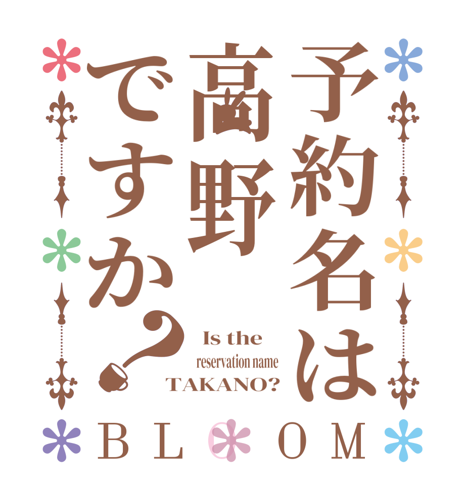 予約名は高野ですか？BLOOM   Is the      reservation name TAKANO?