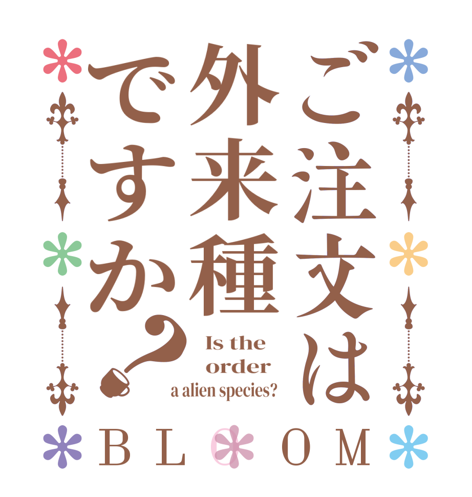 ご注文は外来種ですか？BLOOM   Is the      order    a alien species?  