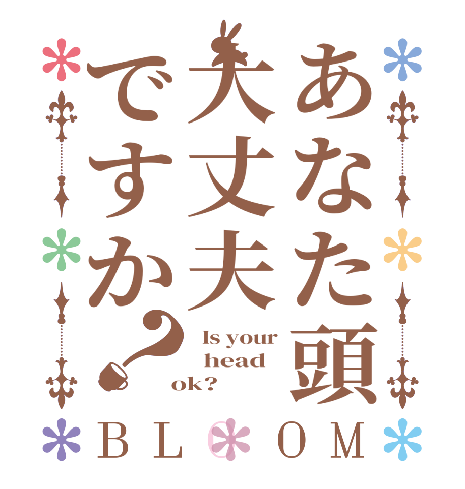 あなた頭大丈夫ですか？BLOOM   Is your   head    ok?  