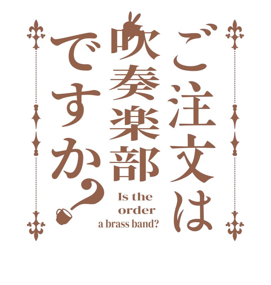 ご注文は吹奏楽部ですか？  Is the      order    a brass band?  