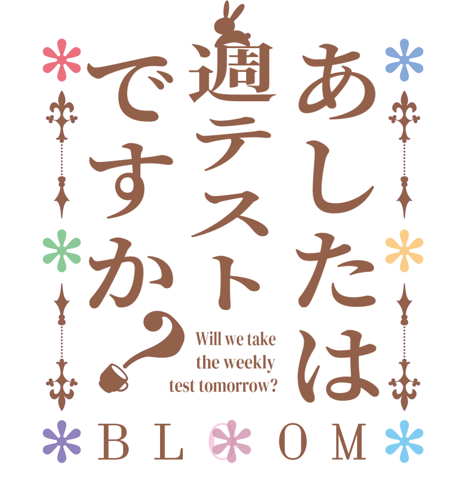 あしたは週テストですか？BLOOM  Will we take   the weekly   test tomorrow? 