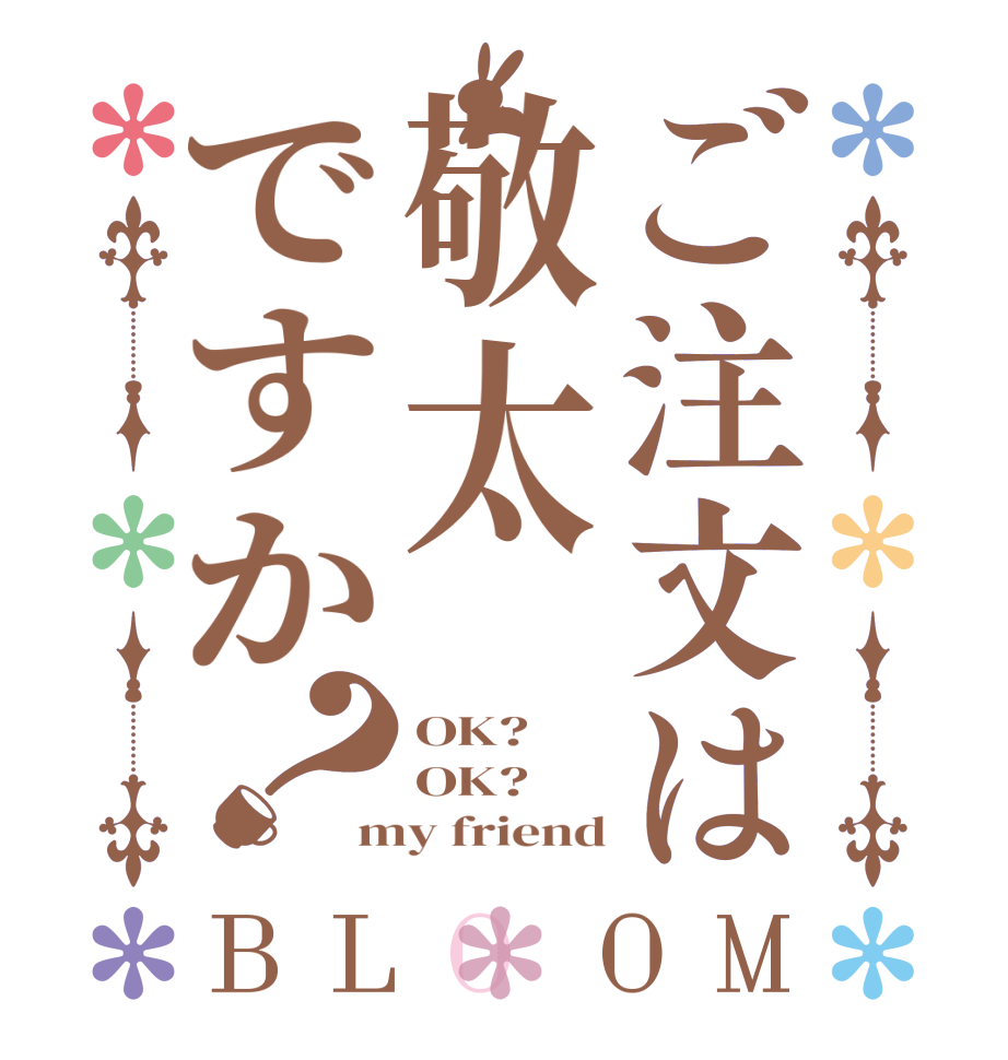 ご注文は敬太ですか？BLOOM OK? OK? my friend