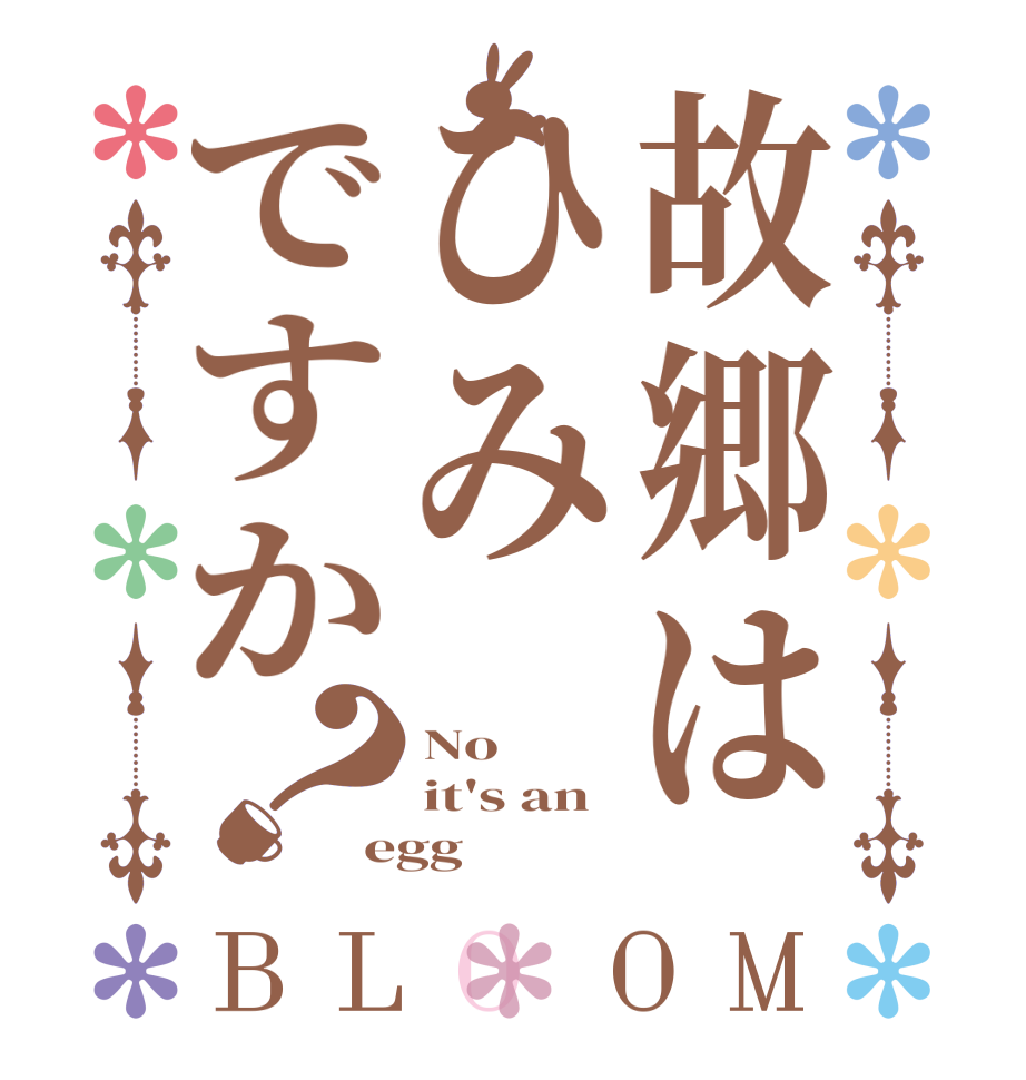 故郷はひみですか？BLOOM No it's an egg